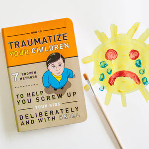 How to Traumatize Your Children: 7 Proven Methods to Help You Screw Up Your Kids Deliberately and with Skill